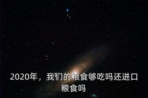 2020年，我們的糧食夠吃嗎還進(jìn)口糧食嗎