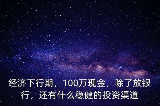 經(jīng)濟下行期，100萬現(xiàn)金，除了放銀行，還有什么穩(wěn)健的投資渠道