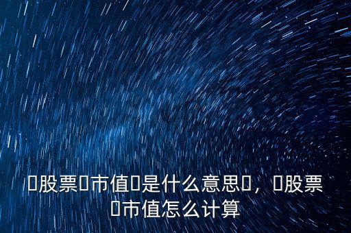 ?股票?市值?是什么意思?，?股票?市值怎么計(jì)算