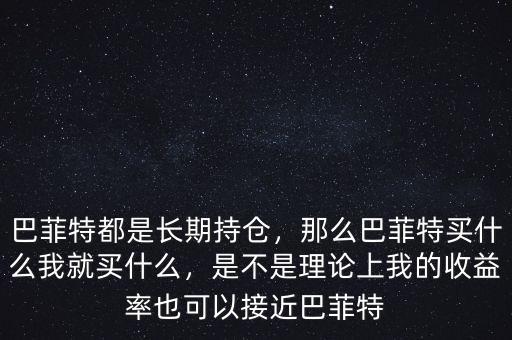 巴菲特都是長(zhǎng)期持倉(cāng)，那么巴菲特買(mǎi)什么我就買(mǎi)什么，是不是理論上我的收益率也可以接近巴菲特