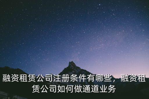 融資租賃公司注冊條件有哪些，融資租賃公司如何做通道業(yè)務