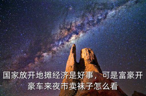 國家放開地攤經(jīng)濟是好事，可是富豪開豪車來夜市賣襪子怎么看