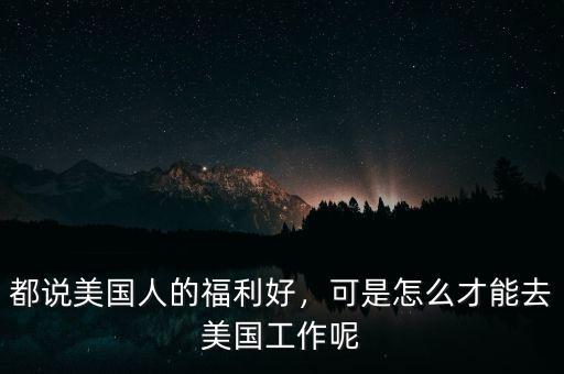 都說美國(guó)人的福利好，可是怎么才能去美國(guó)工作呢