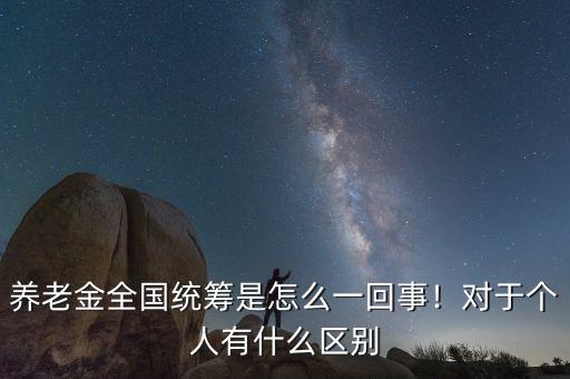 養(yǎng)老金全國統(tǒng)籌是怎么一回事！對于個人有什么區(qū)別