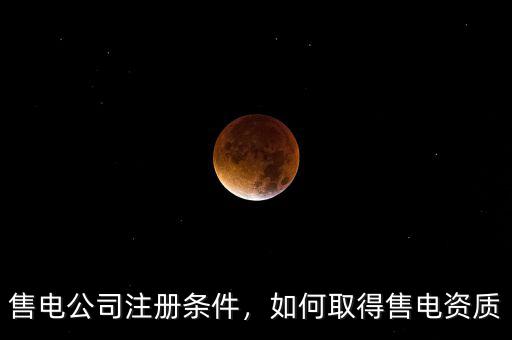售電公司注冊(cè)條件，如何取得售電資質(zhì)