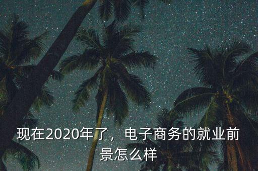 現(xiàn)在2020年了，電子商務(wù)的就業(yè)前景怎么樣