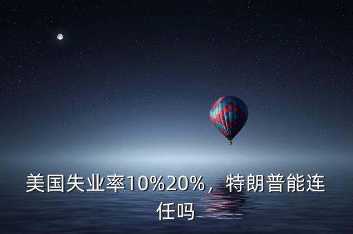 美國失業(yè)率10%20%，特朗普能連任嗎
