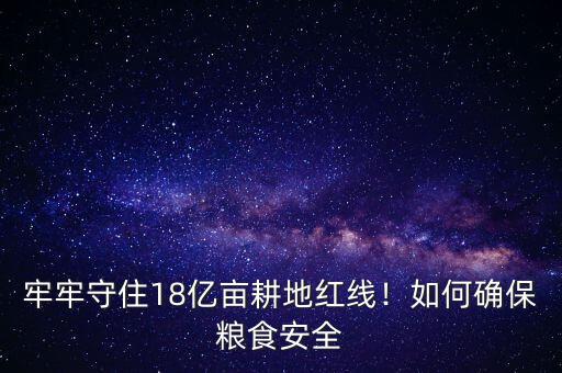 牢牢守住18億畝耕地紅線！如何確保糧食安全