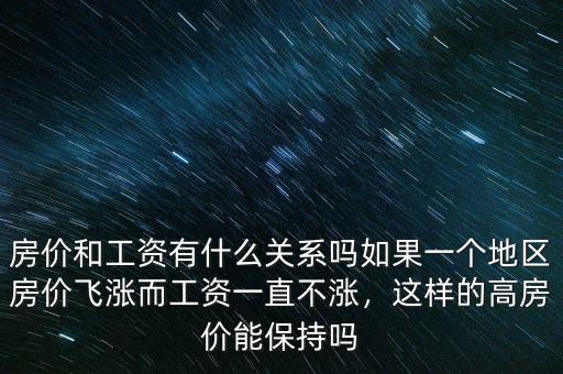 房?jī)r(jià)和工資有什么關(guān)系嗎如果一個(gè)地區(qū)房?jī)r(jià)飛漲而工資一直不漲，這樣的高房?jī)r(jià)能保持嗎