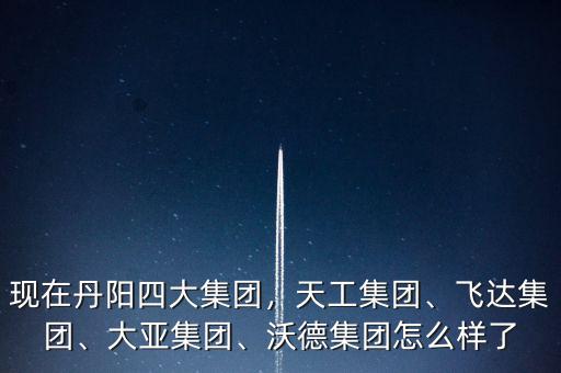 現(xiàn)在丹陽四大集團，天工集團、飛達集團、大亞集團、沃德集團怎么樣了