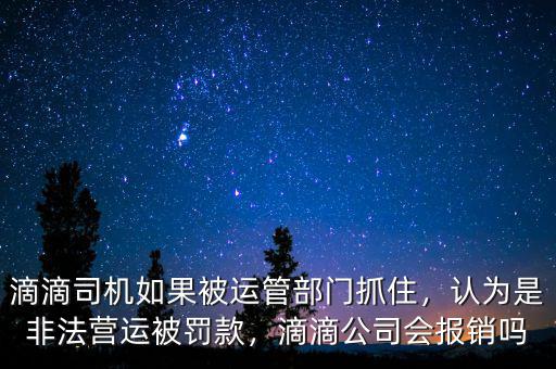 滴滴司機(jī)如果被運(yùn)管部門抓住，認(rèn)為是非法營(yíng)運(yùn)被罰款，滴滴公司會(huì)報(bào)銷嗎