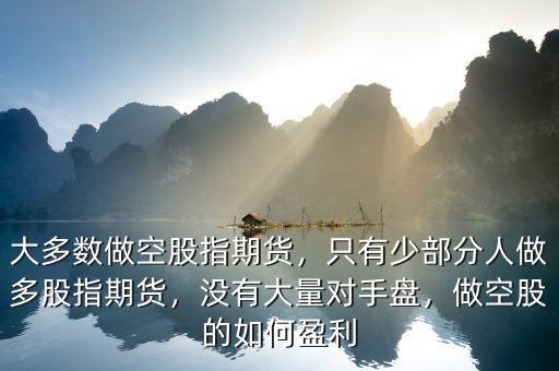 大多數(shù)做空股指期貨，只有少部分人做多股指期貨，沒(méi)有大量對(duì)手盤，做空股的如何盈利