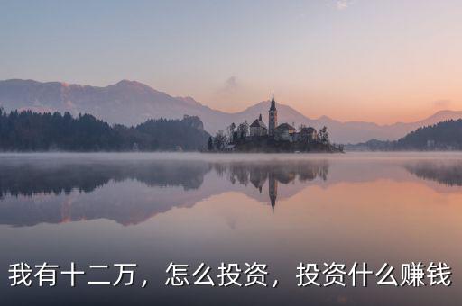 我有十二萬，怎么投資，投資什么賺錢