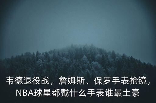 韋德退役戰(zhàn)，詹姆斯、保羅手表搶鏡，NBA球星都戴什么手表誰最土豪