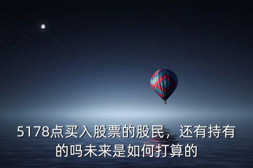 5178點(diǎn)買入股票的股民，還有持有的嗎未來(lái)是如何打算的