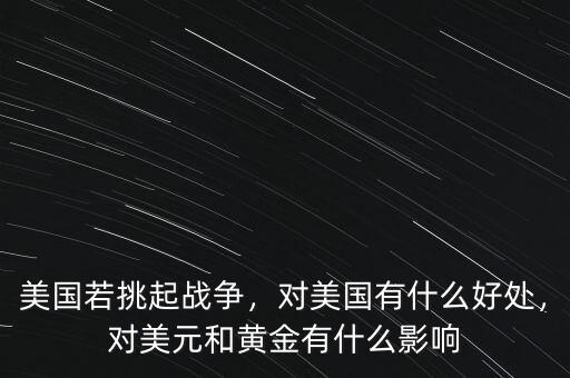 美國若挑起戰(zhàn)爭，對美國有什么好處，對美元和黃金有什么影響