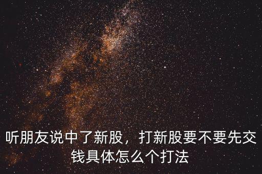 聽朋友說中了新股，打新股要不要先交錢具體怎么個(gè)打法