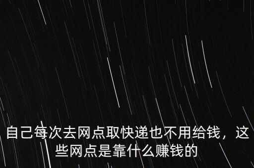 自己每次去網(wǎng)點(diǎn)取快遞也不用給錢，這些網(wǎng)點(diǎn)是靠什么賺錢的