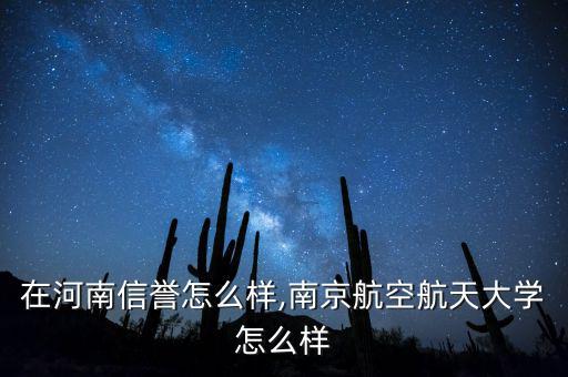 南航在河南信譽怎么樣,南京航空航天大學怎么樣
