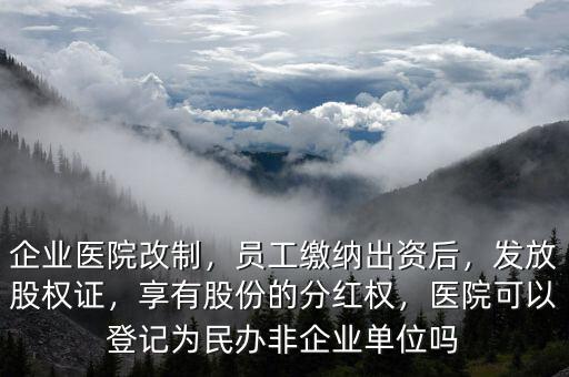 企業(yè)醫(yī)院改制，員工繳納出資后，發(fā)放股權(quán)證，享有股份的分紅權(quán)，醫(yī)院可以登記為民辦非企業(yè)單位嗎