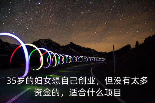 35歲的婦女想自己創(chuàng)業(yè)，但沒有太多資金的，適合什么項目