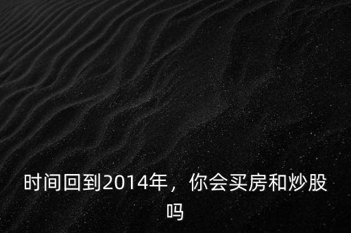 時(shí)間回到2014年，你會(huì)買(mǎi)房和炒股嗎