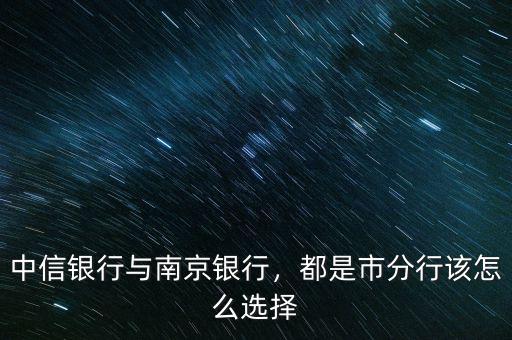 中信銀行與南京銀行，都是市分行該怎么選擇