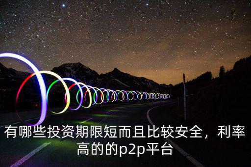 有哪些投資期限短而且比較安全，利率高的的p2p平臺