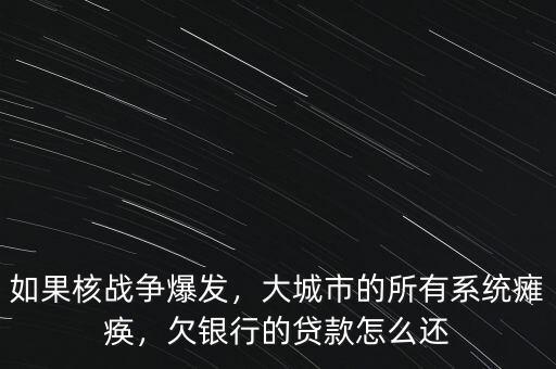 如果核戰(zhàn)爭爆發(fā)，大城市的所有系統(tǒng)癱瘓，欠銀行的貸款怎么還