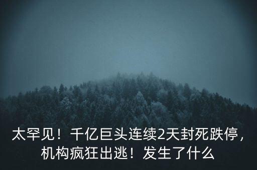 太罕見！千億巨頭連續(xù)2天封死跌停，機(jī)構(gòu)瘋狂出逃！發(fā)生了什么
