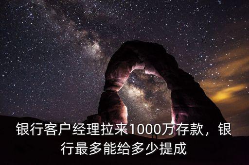 銀行客戶經(jīng)理拉來1000萬存款，銀行最多能給多少提成
