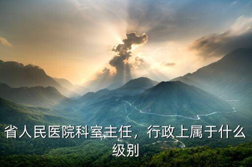 省人民醫(yī)院科室主任，行政上屬于什么級(jí)別
