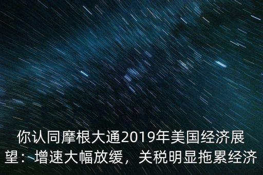 你認(rèn)同摩根大通2019年美國經(jīng)濟(jì)展望：增速大幅放緩，關(guān)稅明顯拖累經(jīng)濟(jì)