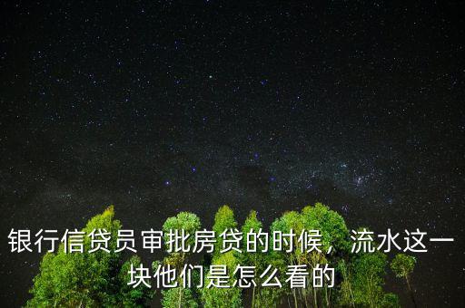 銀行信貸員審批房貸的時(shí)候，流水這一塊他們是怎么看的