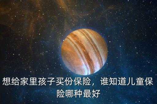 想給家里孩子買份保險(xiǎn)，誰知道兒童保險(xiǎn)哪種最好