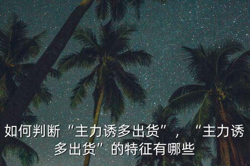 如何判斷“主力誘多出貨”，“主力誘多出貨”的特征有哪些