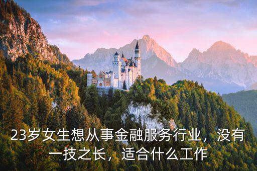 23歲女生想從事金融服務(wù)行業(yè)，沒(méi)有一技之長(zhǎng)，適合什么工作