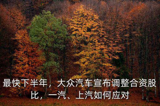 最快下半年，大眾汽車宣布調(diào)整合資股比，一汽、上汽如何應(yīng)對
