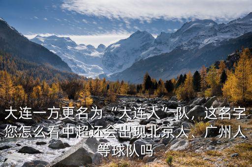 大連一方更名為“大連人”隊，這名字您怎么看中超還會出現(xiàn)北京人、廣州人等球隊嗎