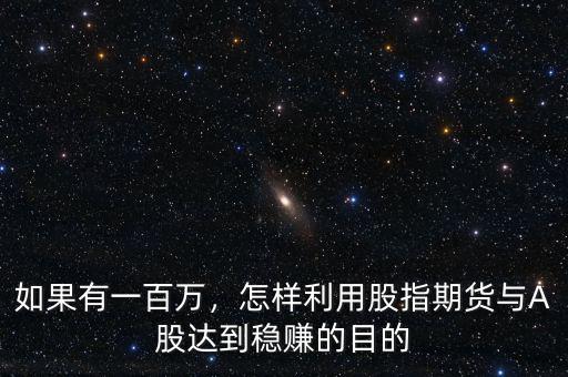 如果有一百萬(wàn)，怎樣利用股指期貨與A股達(dá)到穩(wěn)賺的目的