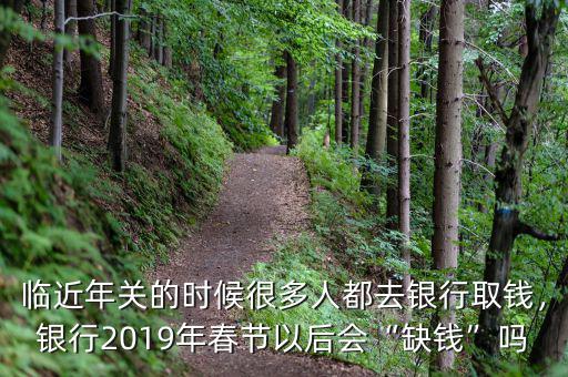 臨近年關(guān)的時(shí)候很多人都去銀行取錢，銀行2019年春節(jié)以后會(huì)“缺錢”嗎