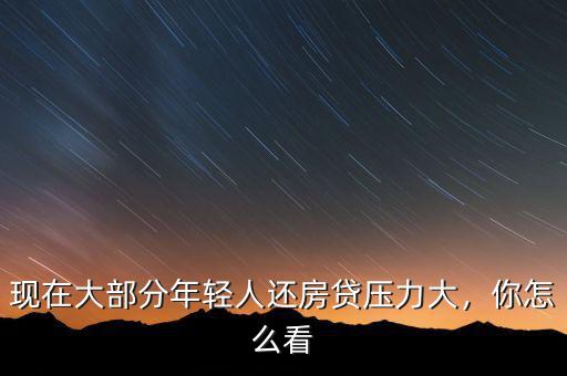 現(xiàn)在大部分年輕人還房貸壓力大，你怎么看
