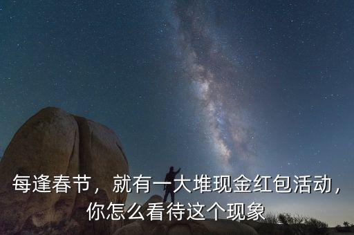每逢春節(jié)，就有一大堆現(xiàn)金紅包活動，你怎么看待這個現(xiàn)象