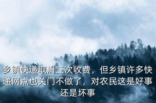 鄉(xiāng)鎮(zhèn)快遞取消二次收費(fèi)，但鄉(xiāng)鎮(zhèn)許多快遞網(wǎng)點(diǎn)也關(guān)門不做了，對(duì)農(nóng)民這是好事還是壞事