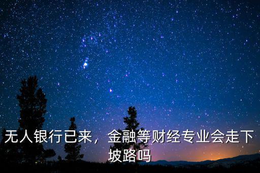 無人銀行已來，金融等財經(jīng)專業(yè)會走下坡路嗎