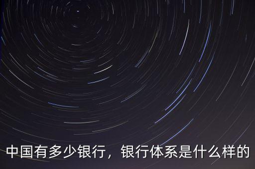 中國有多少銀行，銀行體系是什么樣的