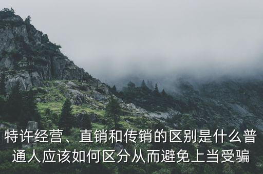 特許經(jīng)營、直銷和傳銷的區(qū)別是什么普通人應(yīng)該如何區(qū)分從而避免上當(dāng)受騙
