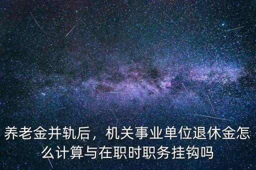 養(yǎng)老金并軌后，機關事業(yè)單位退休金怎么計算與在職時職務掛鉤嗎