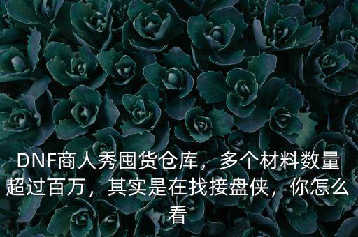 DNF商人秀囤貨倉庫，多個(gè)材料數(shù)量超過百萬，其實(shí)是在找接盤俠，你怎么看