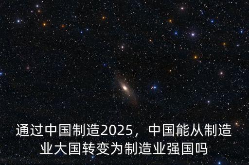 通過中國(guó)制造2025，中國(guó)能從制造業(yè)大國(guó)轉(zhuǎn)變?yōu)橹圃鞓I(yè)強(qiáng)國(guó)嗎
